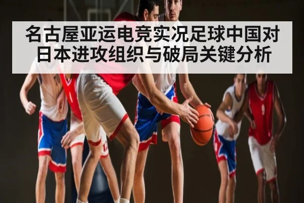 名古屋亚运电竞实况足球中国对日本进攻组织与破局关键分析