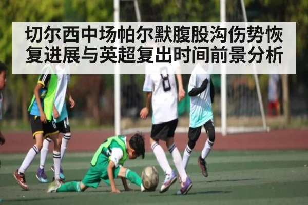 切尔西中场帕尔默腹股沟伤势恢复进展与英超复出时间前景分析