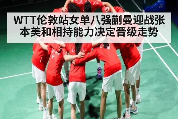 WTT伦敦站女单八强蒯曼迎战张本美和相持能力决定晋级走势