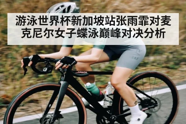 游泳世界杯新加坡站张雨霏对麦克尼尔女子蝶泳巅峰对决分析