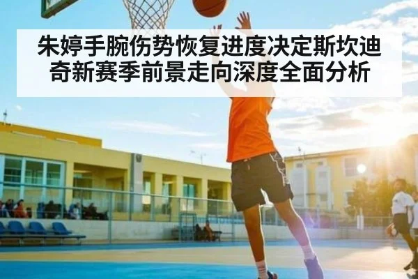朱婷手腕伤势恢复进度决定斯坎迪奇新赛季前景走向深度全面分析