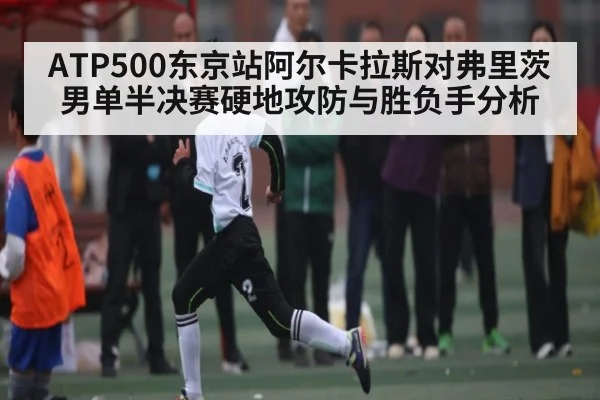 ATP500东京站阿尔卡拉斯对弗里茨男单半决赛硬地攻防与胜负手分析