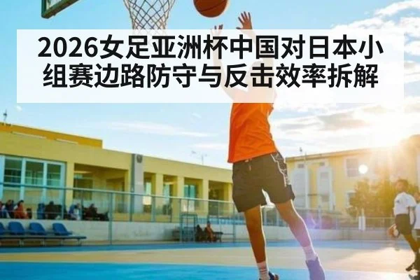 2026女足亚洲杯中国对日本小组赛边路防守与反击效率拆解