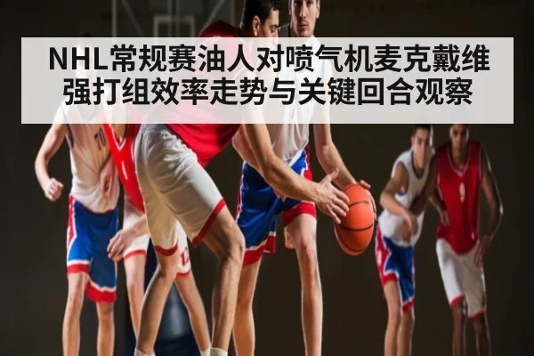 NHL常规赛油人对喷气机麦克戴维强打组效率走势与关键回合观察