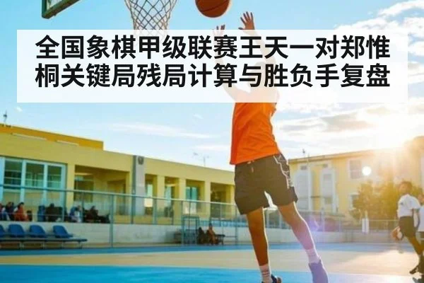 全国象棋甲级联赛王天一对郑惟桐关键局残局计算与胜负手复盘