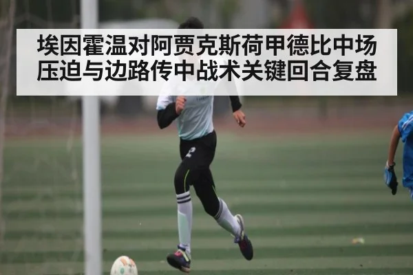 埃因霍温对阿贾克斯荷甲德比中场压迫与边路传中战术关键回合复盘